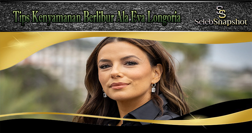 Tips Kenyamanan Berlibur Ala Eva Longoria